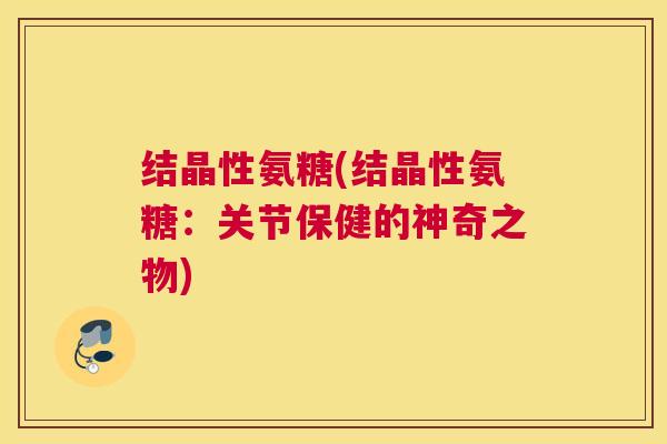 结晶性氨糖(结晶性氨糖：关节保健的神奇之物)