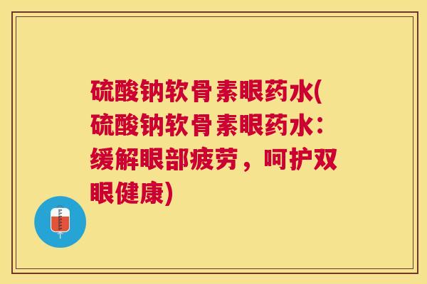 硫酸钠软骨素眼药水(硫酸钠软骨素眼药水：缓解眼部疲劳，呵护双眼健康)