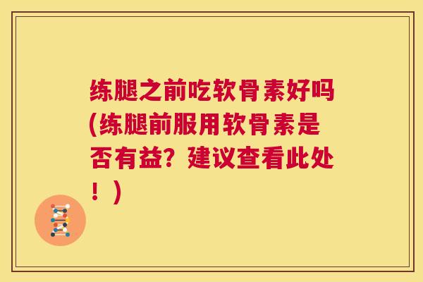 练腿之前吃软骨素好吗(练腿前服用软骨素是否有益？建议查看此处！)