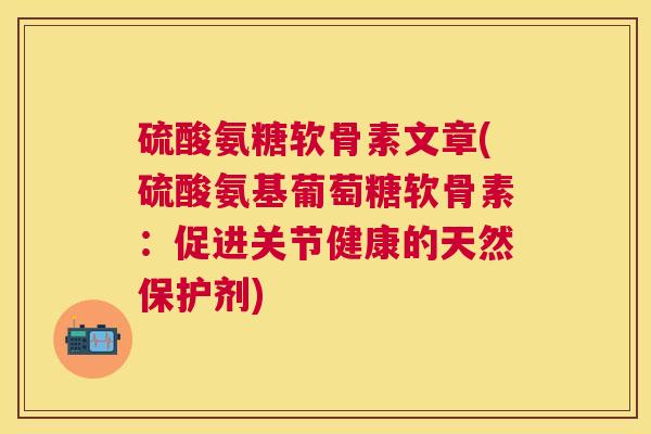 硫酸氨糖软骨素文章(硫酸氨基葡萄糖软骨素：促进关节健康的天然保护剂)