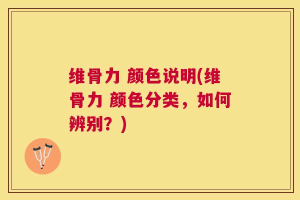 维骨力 颜色说明(维骨力 颜色分类，如何辨别？)