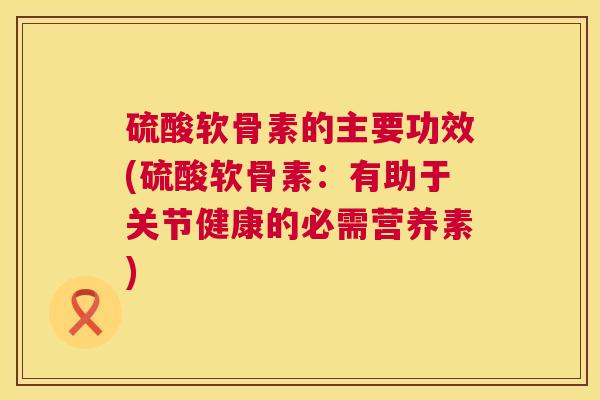 硫酸软骨素的主要功效(硫酸软骨素：有助于关节健康的必需营养素)
