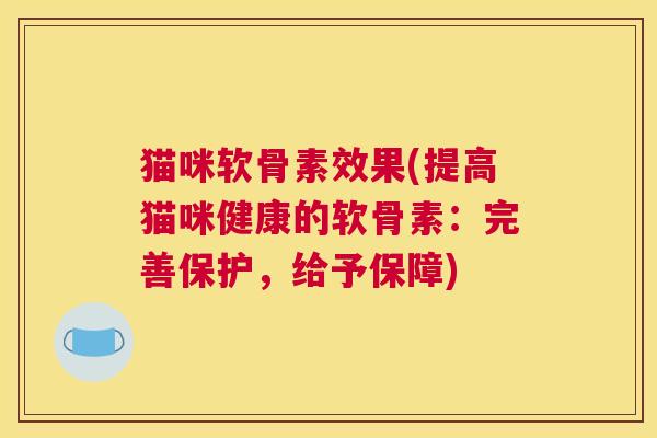 猫咪软骨素效果(提高猫咪健康的软骨素：完善保护，给予保障)