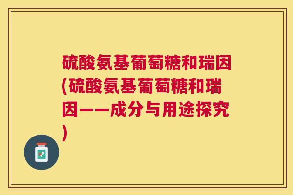 硫酸氨基葡萄糖和瑞因(硫酸氨基葡萄糖和瑞因——成分与用途探究)
