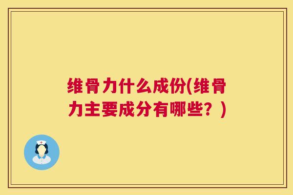 维骨力什么成份(维骨力主要成分有哪些?) 维骨力什么成份(维骨力主要成分有哪些?)