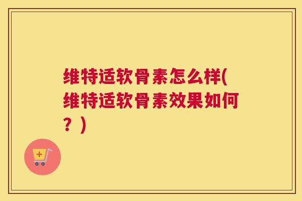 维特适软骨素怎么样(维特适软骨素效果如何？)