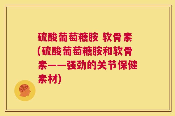 硫酸葡萄糖胺 软骨素(硫酸葡萄糖胺和软骨素——强劲的关节保健素材)