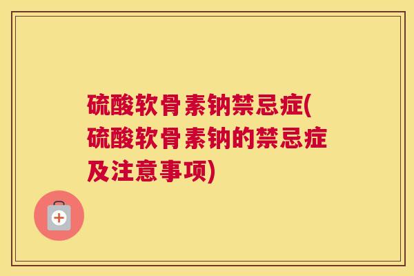 硫酸软骨素钠禁忌症(硫酸软骨素钠的禁忌症及注意事项)