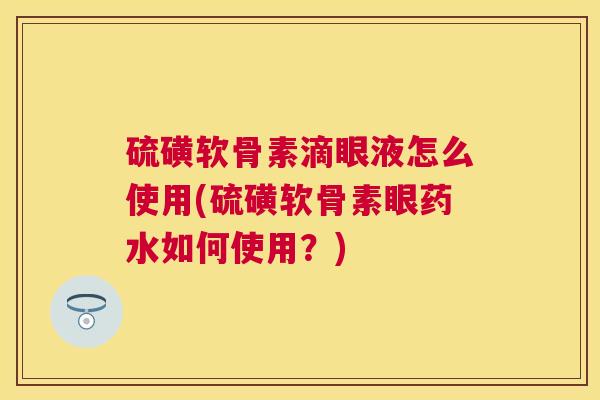 硫磺软骨素滴眼液怎么使用(硫磺软骨素眼药水如何使用？)