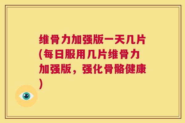维骨力加强版一天几片(每日服用几片维骨力加强版，强化骨骼健康)