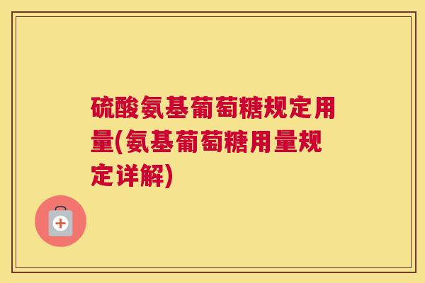 硫酸氨基葡萄糖规定用量(氨基葡萄糖用量规定详解)