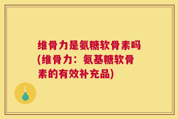 维骨力是氨糖软骨素吗(维骨力：氨基糖软骨素的有效补充品)