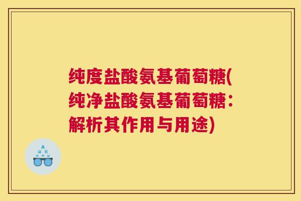 纯度盐酸氨基葡萄糖(纯净盐酸氨基葡萄糖：解析其作用与用途)