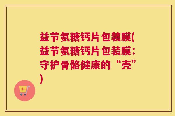 益节氨糖钙片包装膜(益节氨糖钙片包装膜：守护骨骼健康的“壳”)