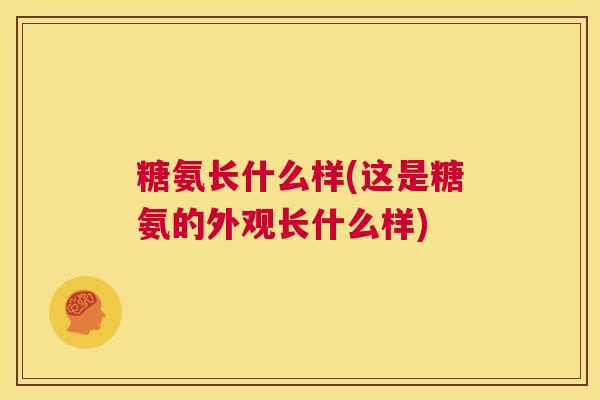 糖氨长什么样(这是糖氨的外观长什么样) 糖氨长什么样(这是糖氨的外观长什么样)