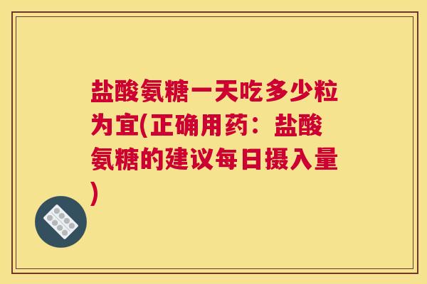 盐酸氨糖一天吃多少粒为宜(正确用药：盐酸氨糖的建议每日摄入量)