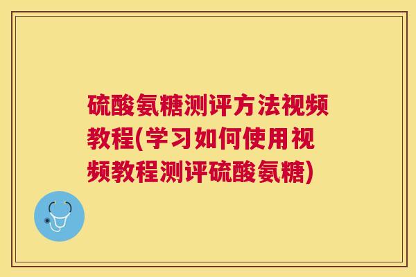 硫酸氨糖测评方法视频教程(学习如何使用视频教程测评硫酸氨糖)