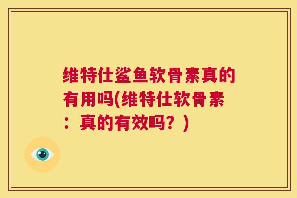 维特仕鲨鱼软骨素真的有用吗(维特仕软骨素：真的有效吗？)