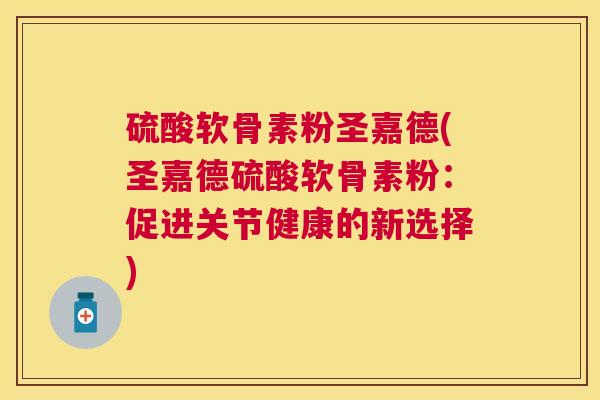 硫酸软骨素粉圣嘉德(圣嘉德硫酸软骨素粉：促进关节健康的新选择)