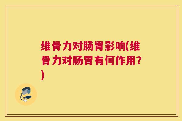 维骨力对肠胃影响(维骨力对肠胃有何作用？)