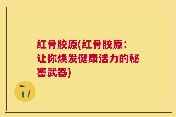 红骨胶原(红骨胶原：让你焕发健康活力的秘密武器)