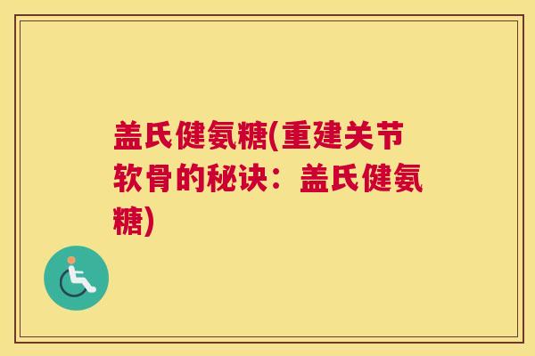 盖氏健氨糖(重建关节软骨的秘诀：盖氏健氨糖)