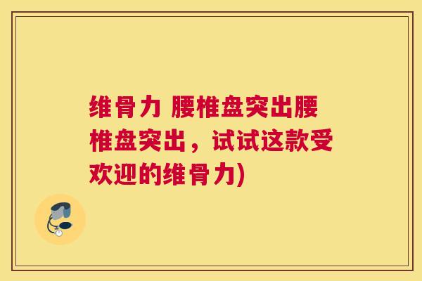 维骨力 腰椎盘突出腰椎盘突出，试试这款受欢迎的维骨力)