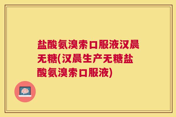 盐酸氨溴索口服液汉晨无糖(汉晨生产无糖盐酸氨溴索口服液)