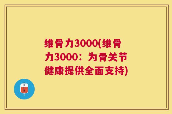 维骨力3000(维骨力3000：为骨关节健康提供全面支持)