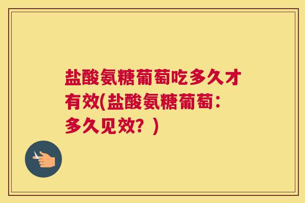 盐酸氨糖葡萄吃多久才有效(盐酸氨糖葡萄：多久见效？)