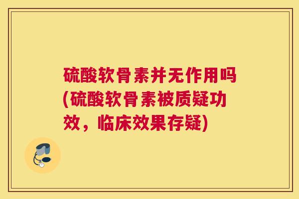 硫酸软骨素并无作用吗(硫酸软骨素被质疑功效，临床效果存疑)