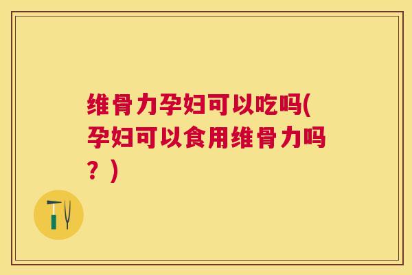维骨力孕妇可以吃吗(孕妇可以食用维骨力吗？)