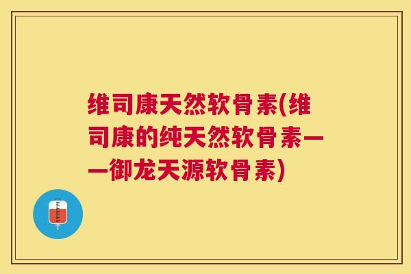 维司康天然软骨素(维司康的纯天然软骨素——御龙天源软骨素)