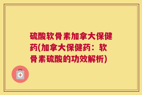 硫酸软骨素加拿大保健药(加拿大保健药：软骨素硫酸的功效解析)