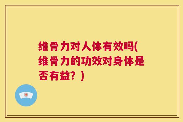 维骨力对人体有效吗(维骨力的功效对身体是否有益？)
