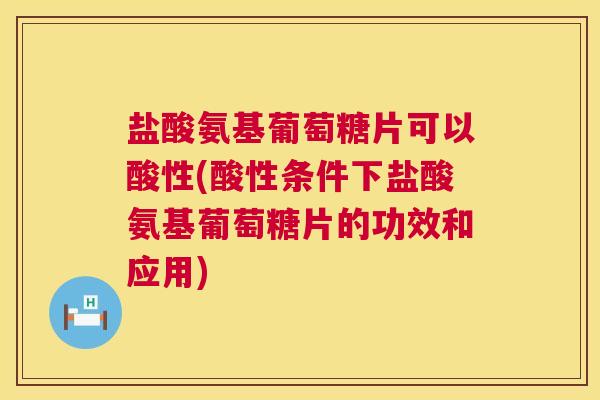盐酸氨基葡萄糖片可以酸性(酸性条件下盐酸氨基葡萄糖片的功效和应用)