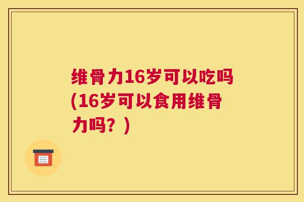 维骨力16岁可以吃吗(16岁可以食用维骨力吗？)