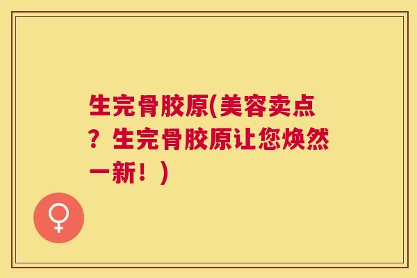 生完骨胶原(美容卖点？生完骨胶原让您焕然一新！)
