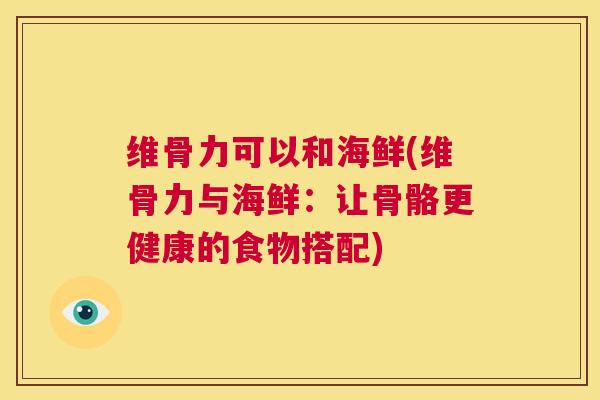维骨力可以和海鲜(维骨力与海鲜:让骨骼更健康的食物搭配) 维骨力可以和海鲜(维骨力与海鲜:让骨骼更健康的食物搭配)