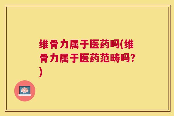 维骨力属于医药吗(维骨力属于医药范畴吗？)