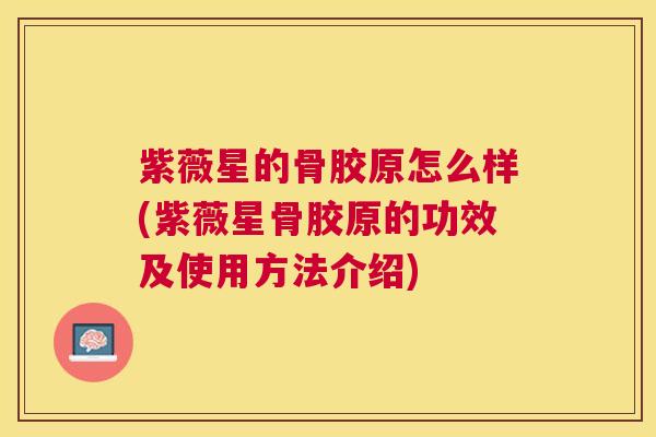 紫薇星的骨胶原怎么样(紫薇星骨胶原的功效及使用方法介绍)