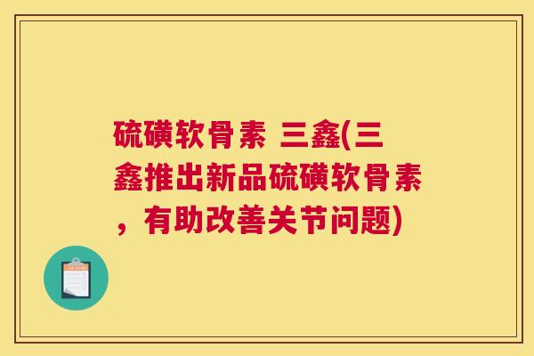 硫磺软骨素 三鑫(三鑫推出新品硫磺软骨素，有助改善关节问题)