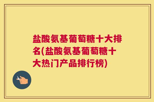 盐酸氨基葡萄糖十大排名(盐酸氨基葡萄糖十大热门产品排行榜) 盐酸氨基葡萄糖十大排名(盐酸氨基葡萄糖十大热门产品排行榜)