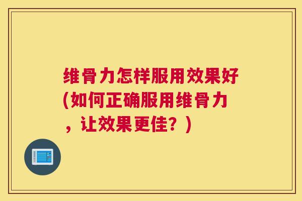 维骨力怎样服用效果好(如何正确服用维骨力，让效果更佳？)