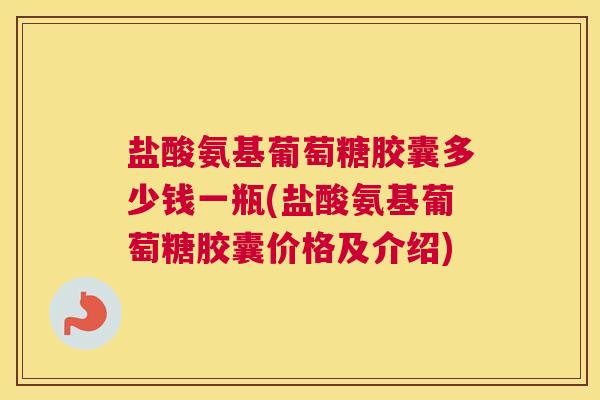 盐酸氨基葡萄糖胶囊多少钱一瓶(盐酸氨基葡萄糖胶囊价格及介绍)