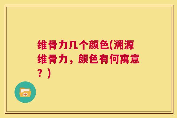 维骨力几个颜色(溯源维骨力，颜色有何寓意？)