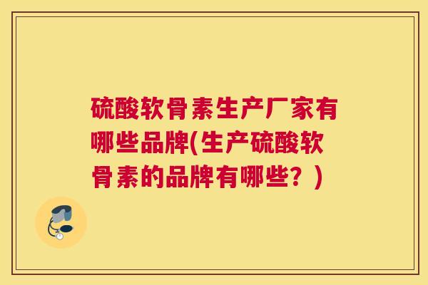 硫酸软骨素生产厂家有哪些品牌(生产硫酸软骨素的品牌有哪些？)