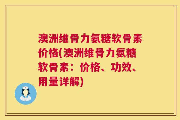 澳洲维骨力氨糖软骨素价格(澳洲维骨力氨糖软骨素：价格、功效、用量详解)