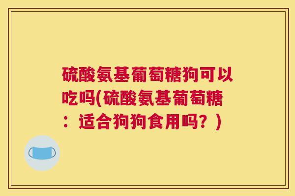 硫酸氨基葡萄糖狗可以吃吗(硫酸氨基葡萄糖：适合狗狗食用吗？)