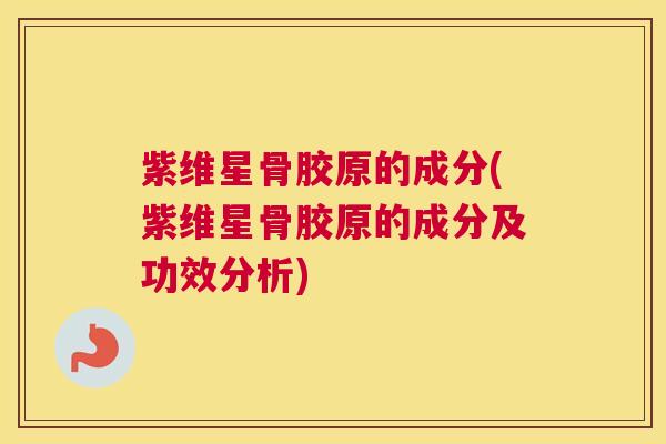 紫维星骨胶原的成分(紫维星骨胶原的成分及功效分析)